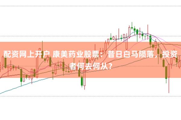配资网上开户 康美药业股票：昔日白马陨落，投资者何去何从？