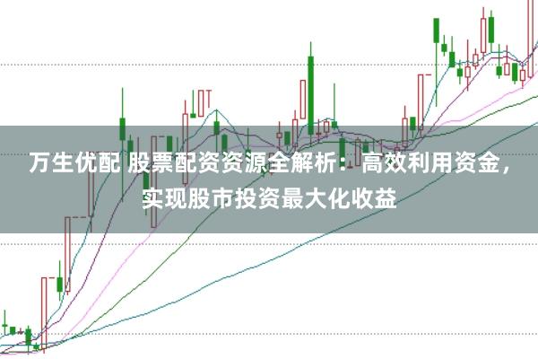 万生优配 股票配资资源全解析：高效利用资金，实现股市投资最大化收益