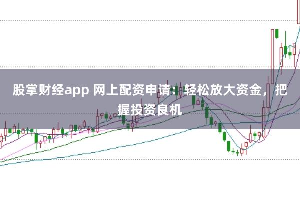 股掌财经app 网上配资申请：轻松放大资金，把握投资良机