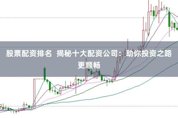 股票配资排名  揭秘十大配资公司：助你投资之路更顺畅