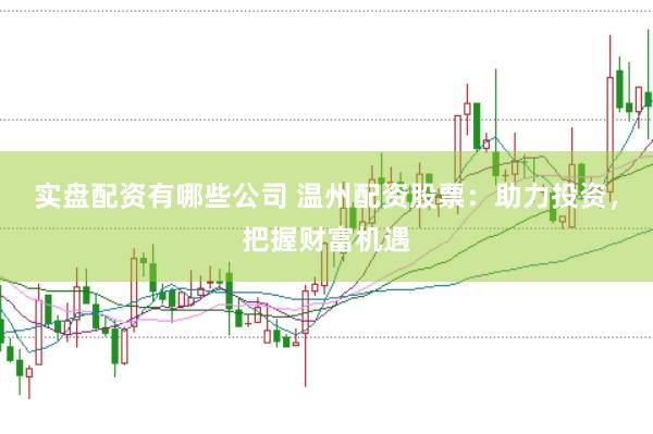 实盘配资有哪些公司 温州配资股票：助力投资，把握财富机遇