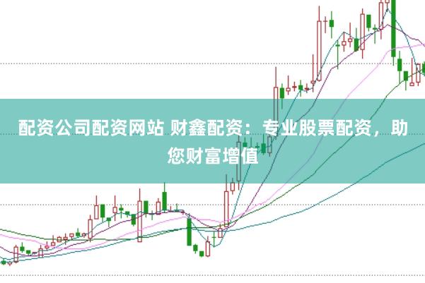 配资公司配资网站 财鑫配资：专业股票配资，助您财富增值