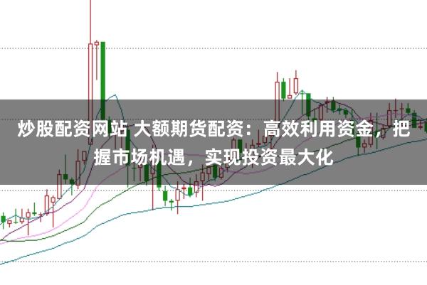 炒股配资网站 大额期货配资：高效利用资金，把握市场机遇，实现投资最大化