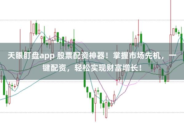 天眼盯盘app 股票配资神器！掌握市场先机，一键配资，轻松实现财富增长！
