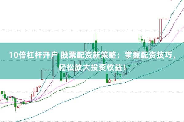 10倍杠杆开户 股票配资新策略：掌握配资技巧，轻松放大投资收益！