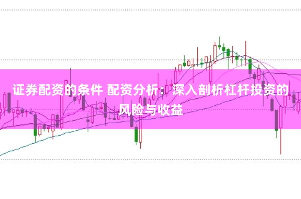 证券配资的条件 配资分析：深入剖析杠杆投资的风险与收益