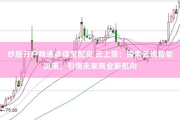 炒股开户精通卓信宝配资 云上策：探索云端智能决策，引领未来商业新航向