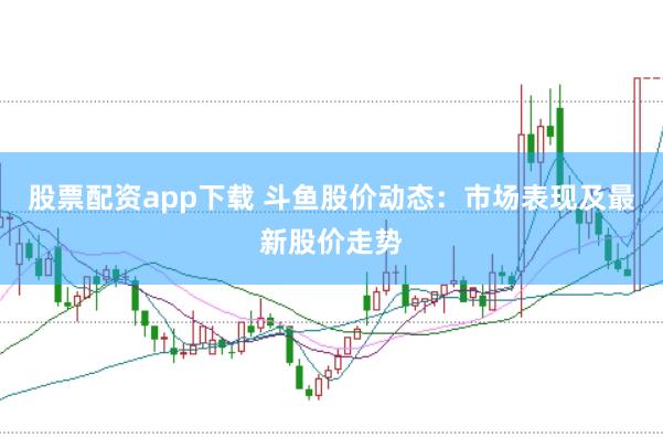 股票配资app下载 斗鱼股价动态：市场表现及最新股价走势