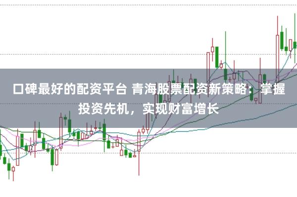 口碑最好的配资平台 青海股票配资新策略：掌握投资先机，实现财富增长