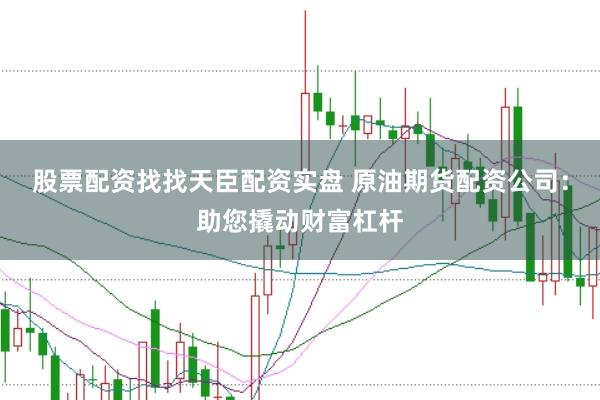 股票配资找找天臣配资实盘 原油期货配资公司：助您撬动财富杠杆