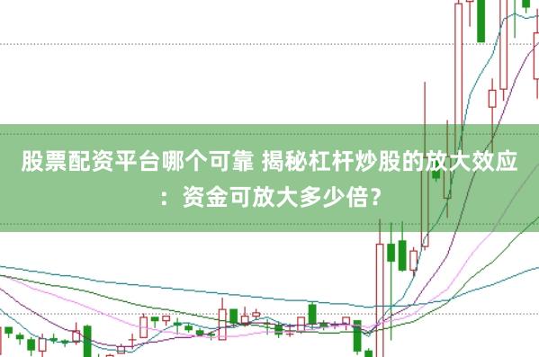 股票配资平台哪个可靠 揭秘杠杆炒股的放大效应：资金可放大多少倍？