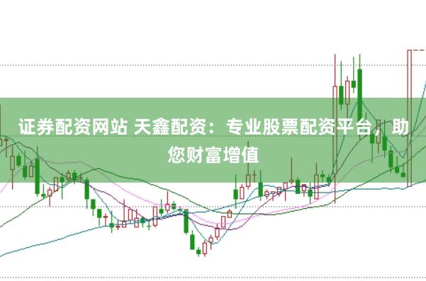证券配资网站 天鑫配资：专业股票配资平台，助您财富增值