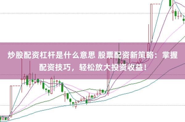 炒股配资杠杆是什么意思 股票配资新策略：掌握配资技巧，轻松放大投资收益！