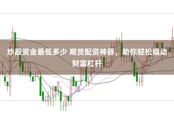 炒股资金最低多少 期货配资神器，助你轻松撬动财富杠杆
