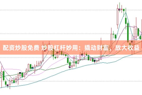 配资炒股免费 炒股杠杆妙用：撬动财富，放大收益