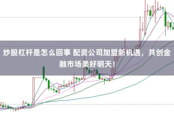 炒股杠杆是怎么回事 配资公司加盟新机遇，共创金融市场美好明天！