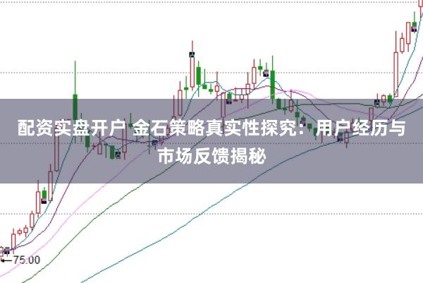 配资实盘开户 金石策略真实性探究：用户经历与市场反馈揭秘
