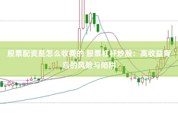 股票配资是怎么收费的 股票杠杆炒股：高收益背后的风险与陷阱