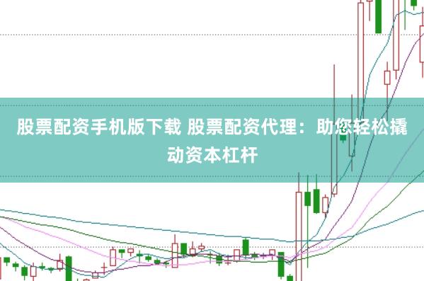 股票配资手机版下载 股票配资代理：助您轻松撬动资本杠杆