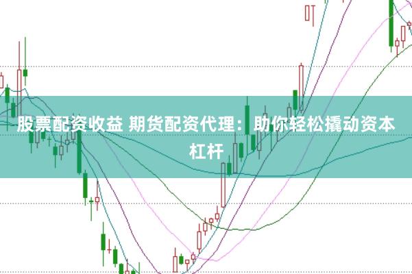 股票配资收益 期货配资代理：助你轻松撬动资本杠杆
