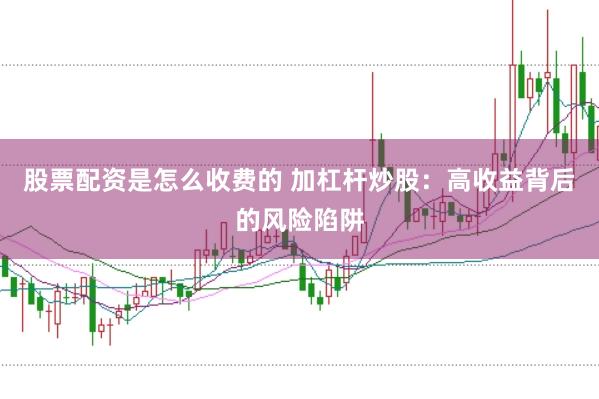 股票配资是怎么收费的 加杠杆炒股：高收益背后的风险陷阱