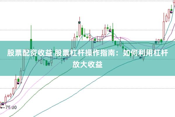 股票配资收益 股票杠杆操作指南：如何利用杠杆放大收益