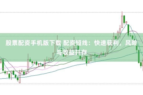 股票配资手机版下载 配资短线：快速获利，风险与收益并存
