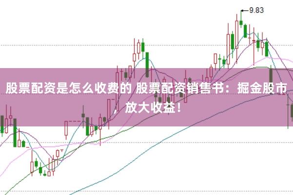 股票配资是怎么收费的 股票配资销售书：掘金股市，放大收益！