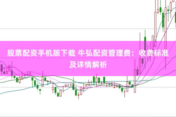 股票配资手机版下载 牛弘配资管理费：收费标准及详情解析