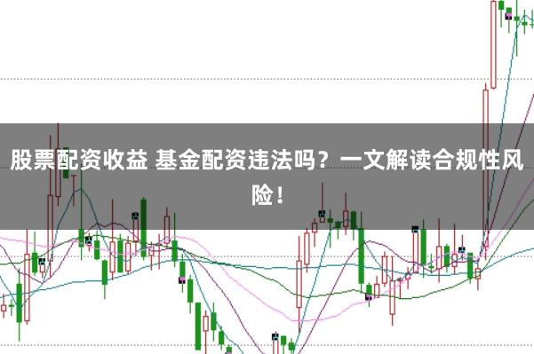 股票配资收益 基金配资违法吗？一文解读合规性风险！
