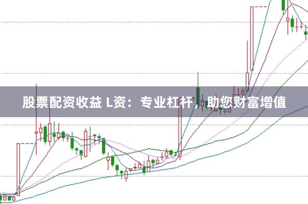 股票配资收益 L资：专业杠杆，助您财富增值