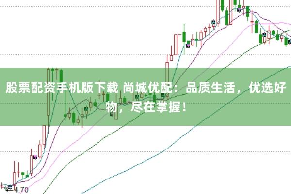 股票配资手机版下载 尚城优配：品质生活，优选好物，尽在掌握！