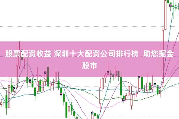 股票配资收益 深圳十大配资公司排行榜  助您掘金股市