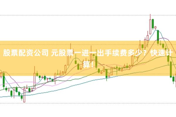 股票配资公司 元股票一进一出手续费多少？快速计算！