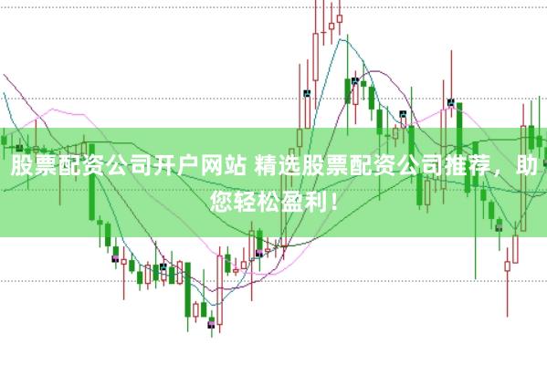 股票配资公司开户网站 精选股票配资公司推荐，助您轻松盈利！