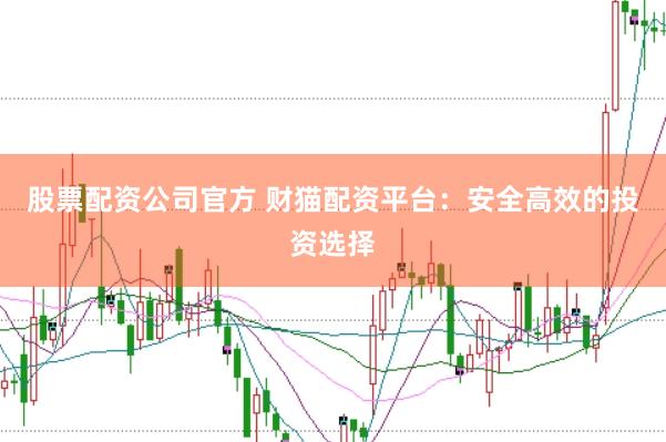 股票配资公司官方 财猫配资平台：安全高效的投资选择