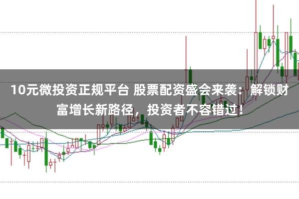 10元微投资正规平台 股票配资盛会来袭：解锁财富增长新路径，投资者不容错过！