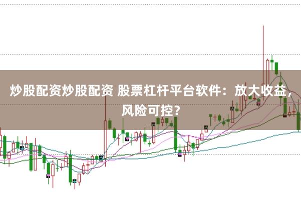 炒股配资炒股配资 股票杠杆平台软件：放大收益，风险可控？