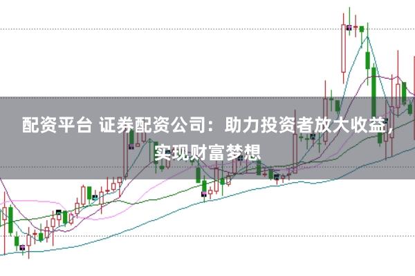 配资平台 证券配资公司：助力投资者放大收益，实现财富梦想