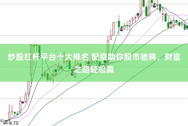 炒股杠杆平台十大排名 配资助你股市驰骋，财富之路轻松赢