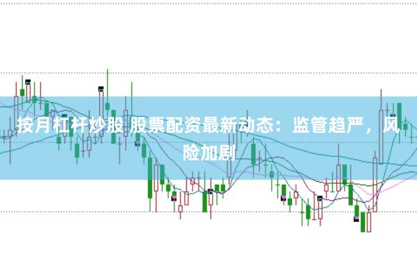 按月杠杆炒股 股票配资最新动态：监管趋严，风险加剧