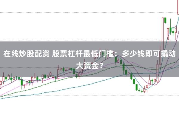 在线炒股配资 股票杠杆最低门槛：多少钱即可撬动大资金？