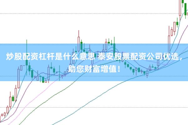 炒股配资杠杆是什么意思 泰安股票配资公司优选，助您财富增值！