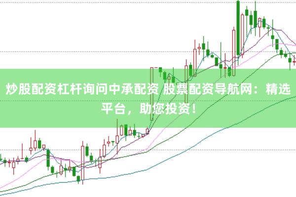 炒股配资杠杆询问中承配资 股票配资导航网：精选平台，助您投资！
