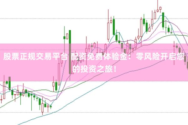 股票正规交易平台 配资免费体验金：零风险开启您的投资之旅！