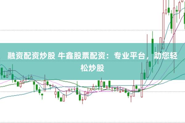 融资配资炒股 牛鑫股票配资：专业平台，助您轻松炒股