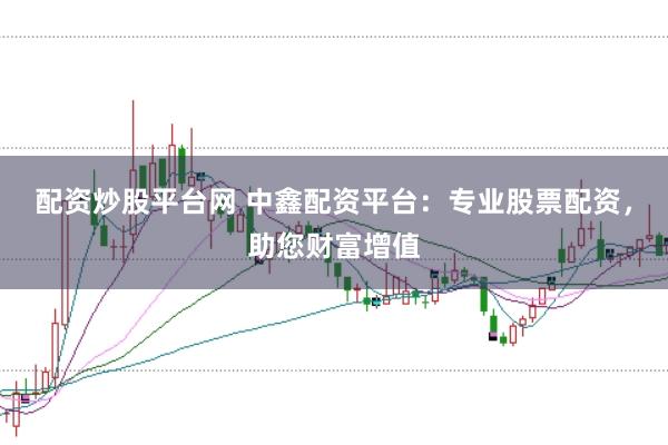 配资炒股平台网 中鑫配资平台：专业股票配资，助您财富增值