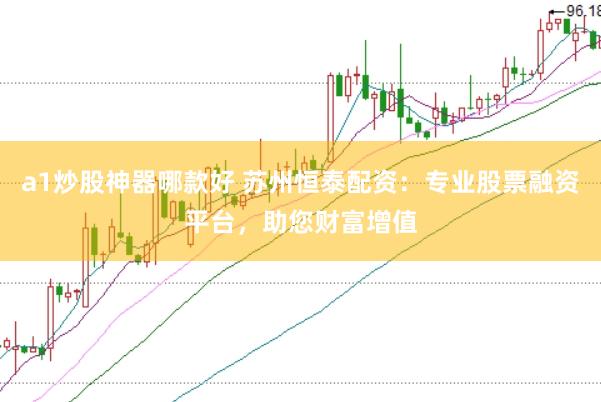 a1炒股神器哪款好 苏州恒泰配资：专业股票融资平台，助您财富增值
