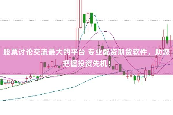 股票讨论交流最大的平台 专业配资期货软件，助您把握投资先机！