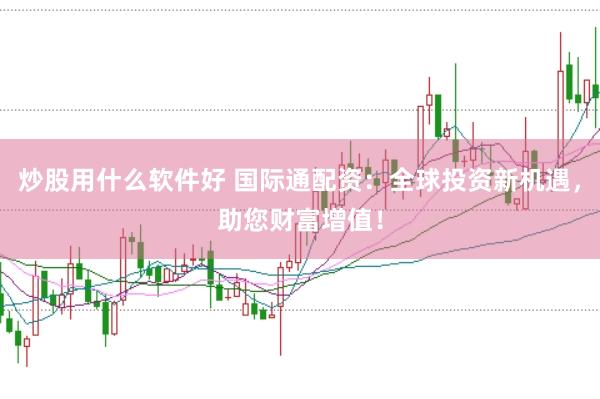 炒股用什么软件好 国际通配资：全球投资新机遇，助您财富增值！